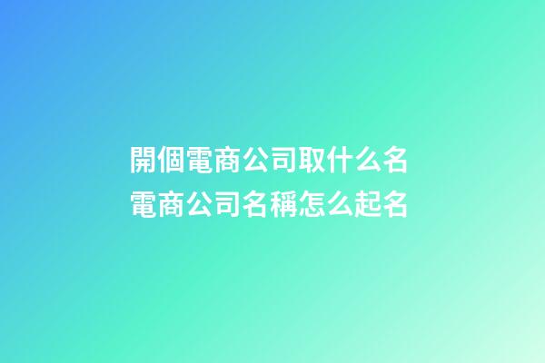 開個電商公司取什么名 電商公司名稱怎么起名-第1張-公司起名-玄機派